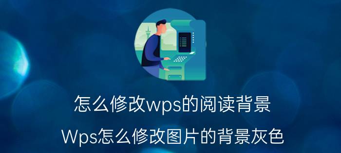 怎么修改wps的阅读背景 Wps怎么修改图片的背景灰色？